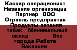 Кассир-операционист › Название организации ­ Партнер, ООО › Отрасль предприятия ­ Продукты питания, табак › Минимальный оклад ­ 29 295 - Все города Работа » Вакансии   